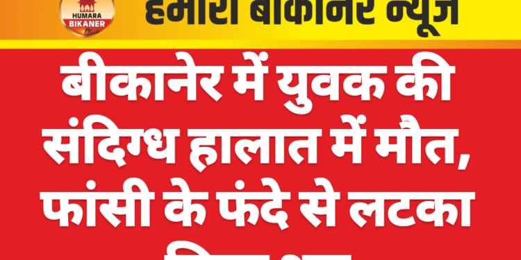 बीकानेर में युवक की संदिग्ध हालात में मौत, फांसी के फंदे से लटका मिला शव