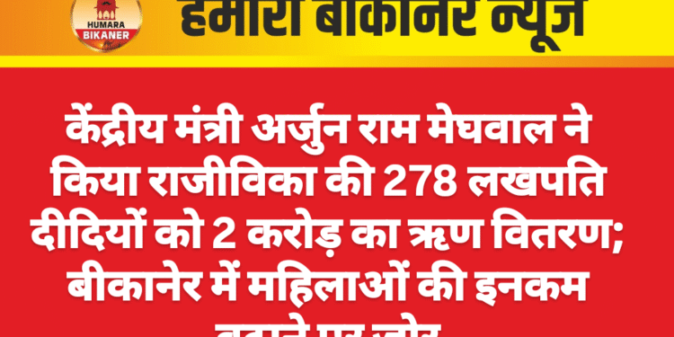 केंद्रीय मंत्री अर्जुन राम मेघवाल ने किया राजीविका की 278 लखपति दीदियों को 2 करोड़ का ऋण वितरण; बीकानेर में महिलाओं की इनकम बढ़ाने पर जोर