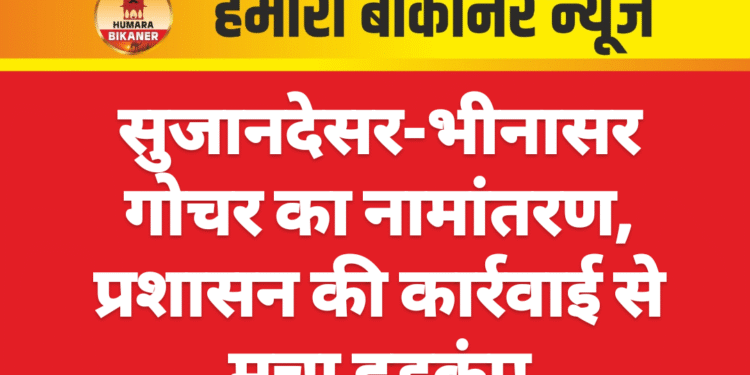 सुजानदेसर-भीनासर गोचर का नामांतरण, प्रशासन की कार्रवाई से मचा हड़कंप