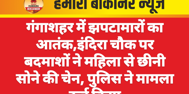 गंगाशहर में झपटामारों का आतंक,इंदिरा चौक पर बदमाशों ने महिला से छीनी सोने की चेन, पुलिस ने मामला दर्ज किया