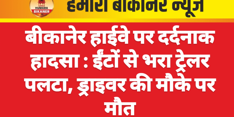 बीकानेर हाईवे पर दर्दनाक हादसा : ईंटों से भरा ट्रेलर पलटा, ड्राइवर की मौके पर मौत