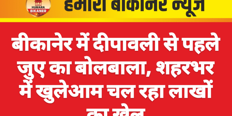 बीकानेर में दीपावली से पहले जुए का बोलबाला, शहरभर में खुलेआम चल रहा लाखों का खेल