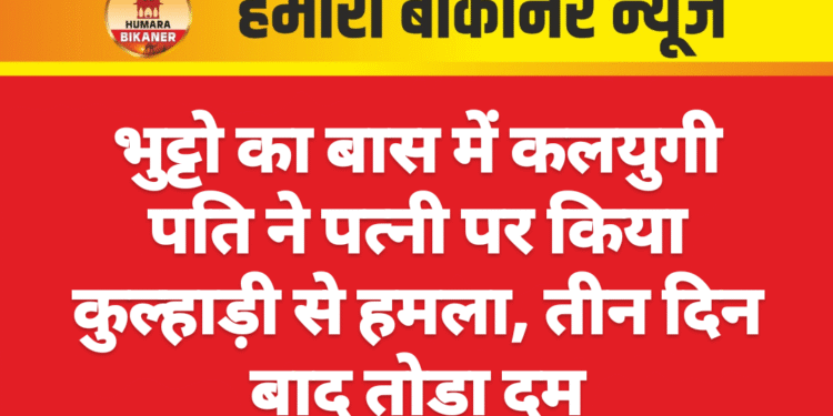 भुट्टो का बास में कलयुगी पति ने पत्नी पर किया कुल्हाड़ी से हमला, तीन दिन बाद तोड़ा दम