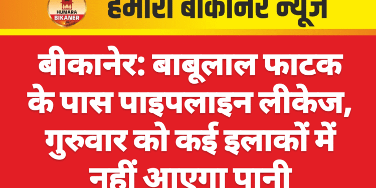 बीकानेर: बाबूलाल फाटक के पास पाइपलाइन लीकेज, गुरुवार को कई इलाकों में नहीं आएगा पानी