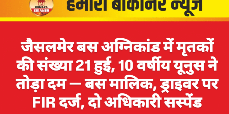 जैसलमेर बस अग्निकांड में मृतकों की संख्या 21 हुई, 10 वर्षीय यूनुस ने तोड़ा दम — बस मालिक, ड्राइवर पर FIR दर्ज, दो अधिकारी सस्पेंड