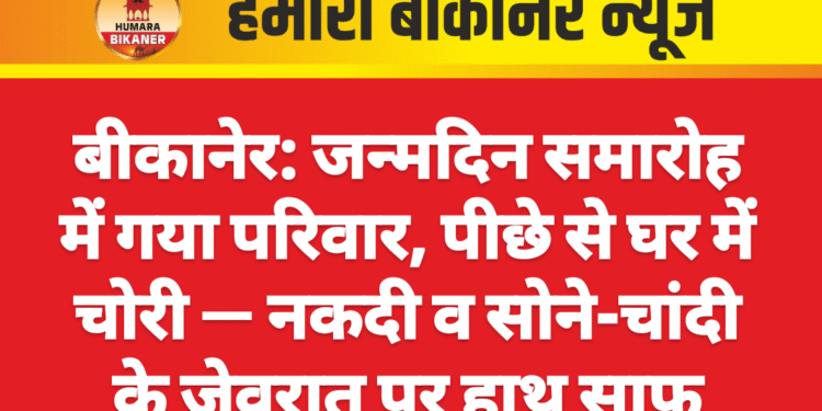 बीकानेर: जन्मदिन समारोह में गया परिवार, पीछे से घर में चोरी — नकदी व सोने-चांदी के जेवरात पर हाथ साफ