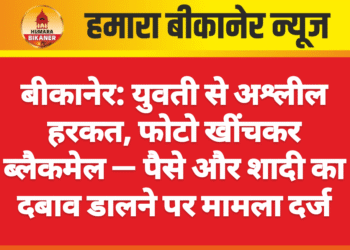 बीकानेर: युवती से अश्लील हरकत, फोटो खींचकर ब्लैकमेल — पैसे और शादी का दबाव डालने पर मामला दर्ज