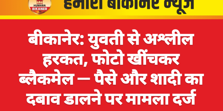 बीकानेर: युवती से अश्लील हरकत, फोटो खींचकर ब्लैकमेल — पैसे और शादी का दबाव डालने पर मामला दर्ज