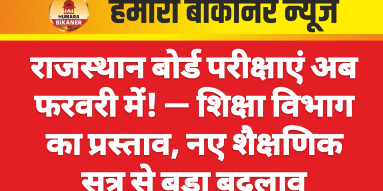 राजस्थान बोर्ड परीक्षाएं अब फरवरी में! — शिक्षा विभाग का प्रस्ताव, नए शैक्षणिक सत्र से बड़ा बदलाव