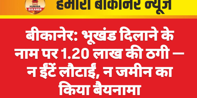 बीकानेर: भूखंड दिलाने के नाम पर 1.20 लाख की ठगी — न ईंटें लौटाईं, न जमीन का किया बैयनामा