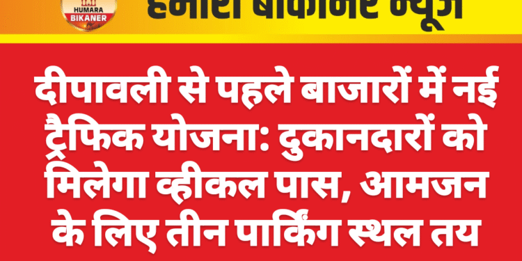 दीपावली से पहले बाजारों में नई ट्रैफिक योजना: दुकानदारों को मिलेगा व्हीकल पास, आमजन के लिए तीन पार्किंग स्थल तय
