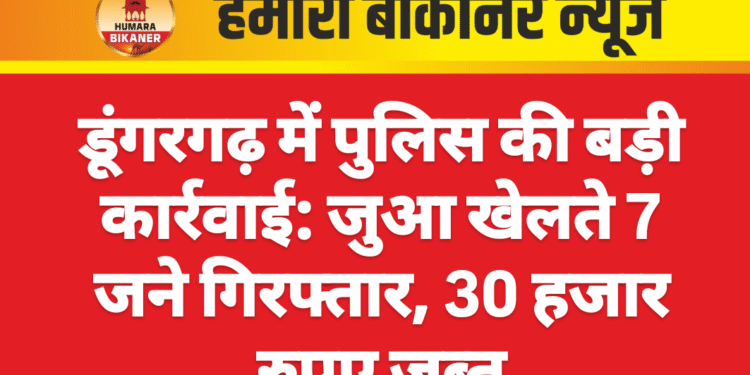 डूंगरगढ़ में पुलिस की बड़ी कार्रवाई: जुआ खेलते 7 जने गिरफ्तार, 30 हजार रुपए जब्त