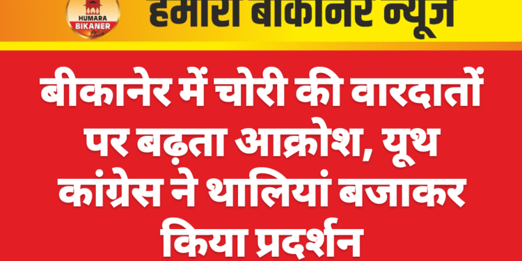 बीकानेर में चोरी की वारदातों पर बढ़ता आक्रोश, यूथ कांग्रेस ने थालियां बजाकर किया प्रदर्शन