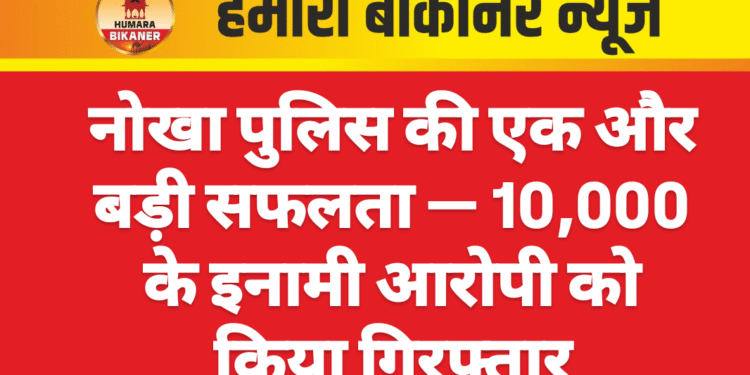 नोखा पुलिस की एक और बड़ी सफलता — ₹10,000 के इनामी आरोपी को किया गिरफ्तार