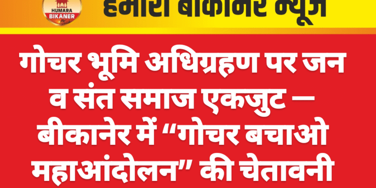 गोचर भूमि अधिग्रहण पर जन व संत समाज एकजुट — बीकानेर में “गोचर बचाओ महाआंदोलन” की चेतावनी