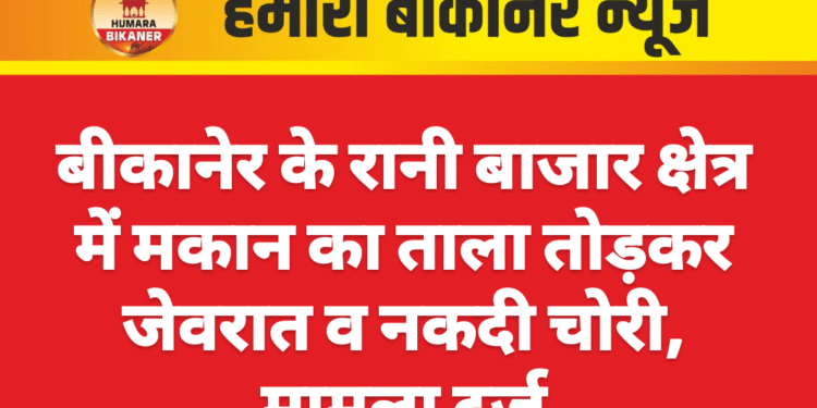 बीकानेर के रानी बाजार क्षेत्र में मकान का ताला तोड़कर जेवरात व नकदी चोरी, मामला दर्ज