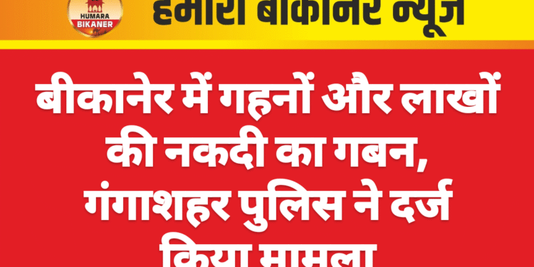 बीकानेर में गहनों और लाखों की नकदी का गबन, गंगाशहर पुलिस ने दर्ज किया मामला