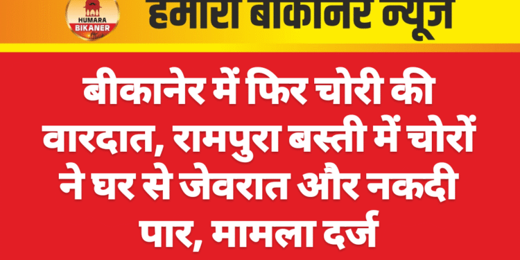 बीकानेर में फिर चोरी की वारदात, रामपुरा बस्ती में चोरों ने घर से जेवरात और नकदी पार, मामला दर्ज