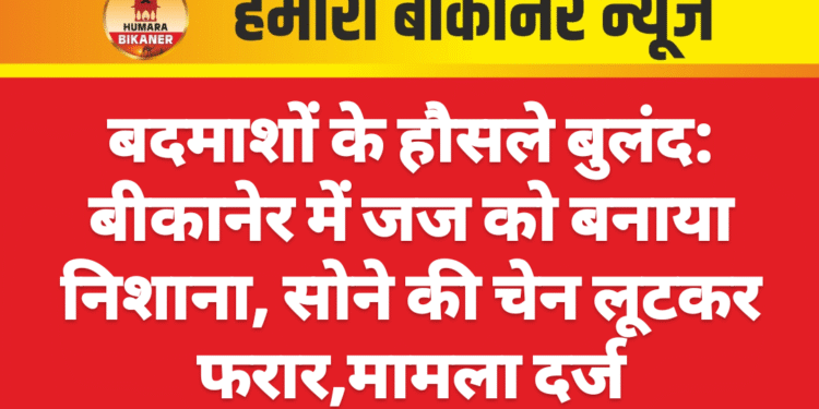 बदमाशों के हौसले बुलंद: बीकानेर में जज को बनाया निशाना, सोने की चेन लूटकर फरार,मामला दर्ज