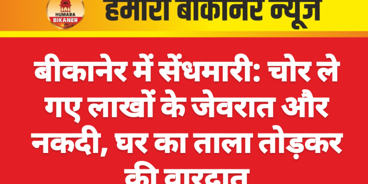 बीकानेर में सेंधमारी: चोर ले गए लाखों के जेवरात और नकदी, घर का ताला तोड़कर की वारदात