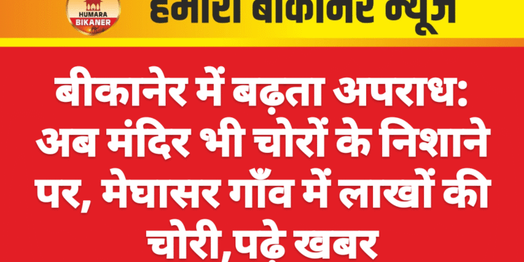 बीकानेर में बढ़ता अपराध: अब मंदिर भी चोरों के निशाने पर, मेघासर गाँव में लाखों की चोरी,पढ़े खबर