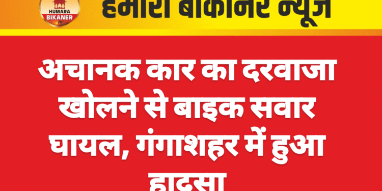 अचानक कार का दरवाजा खोलने से बाइक सवार घायल, गंगाशहर में हुआ हादसा