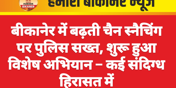 बीकानेर में बढ़ती चैन स्नैचिंग पर पुलिस सख्त, शुरू हुआ विशेष अभियान – कई संदिग्ध हिरासत में