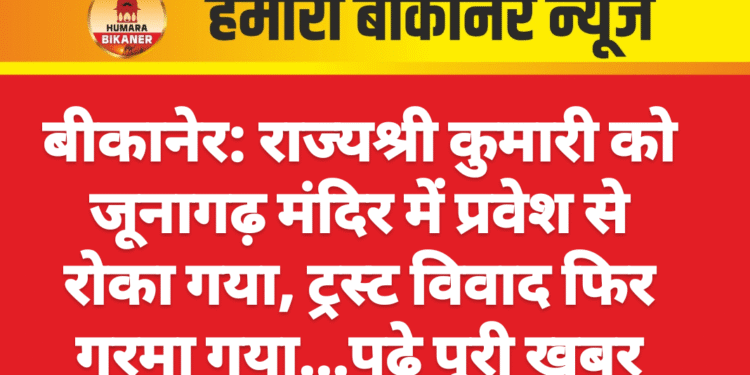 बीकानेर: राज्यश्री कुमारी को जूनागढ़ मंदिर में प्रवेश से रोका गया, ट्रस्ट विवाद फिर गरमा गया…पढ़े पूरी खबर