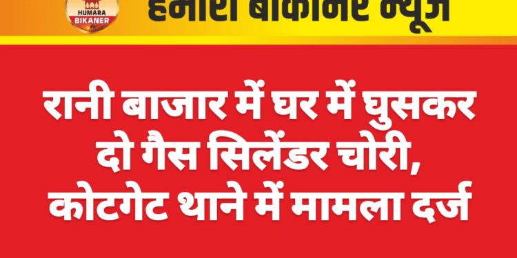 रानी बाजार में घर में घुसकर दो गैस सिलेंडर चोरी, कोटगेट थाने में मामला दर्ज