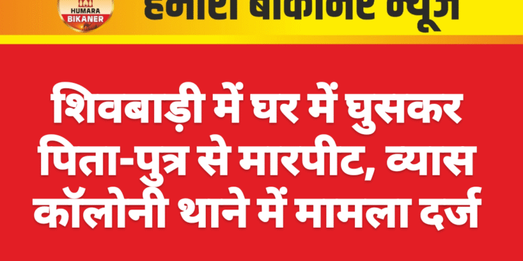 शिवबाड़ी में घर में घुसकर पिता-पुत्र से मारपीट, व्यास कॉलोनी थाने में मामला दर्ज