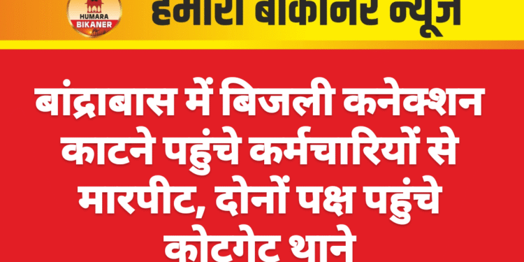 बांद्राबास में बिजली कनेक्शन काटने पहुंचे कर्मचारियों से मारपीट, दोनों पक्ष पहुंचे कोटगेट थाने