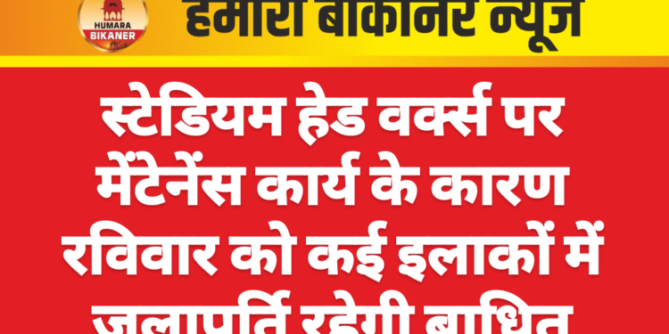 स्टेडियम हेड वर्क्स पर मेंटेनेंस कार्य के कारण रविवार को कई इलाकों में जलापूर्ति रहेगी बाधित