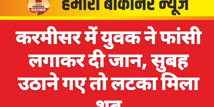 करमीसर में युवक ने फांसी लगाकर दी जान, सुबह उठाने गए तो लटका मिला शव