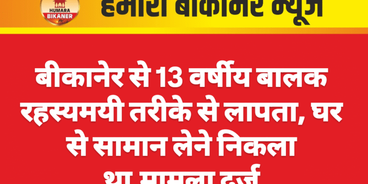 बीकानेर से 13 वर्षीय बालक रहस्यमयी तरीके से लापता, घर से सामान लेने निकला था,मामला दर्ज