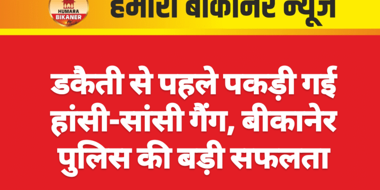डकैती से पहले पकड़ी गई हांसी-सांसी गैंग, बीकानेर पुलिस की बड़ी सफलता