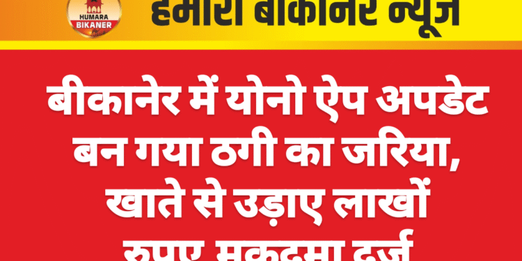 बीकानेर में योनो ऐप अपडेट बन गया ठगी का जरिया, खाते से उड़ाए लाखों रुपए,मुकदमा दर्ज