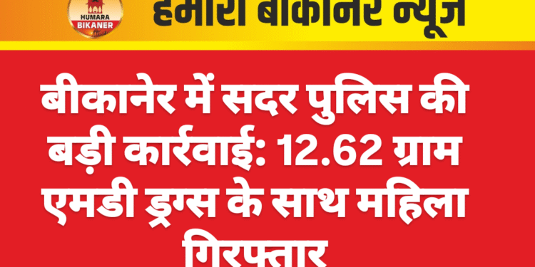 बीकानेर में सदर पुलिस की बड़ी कार्रवाई: 12.62 ग्राम एमडी ड्रग्स के साथ महिला गिरफ्तार