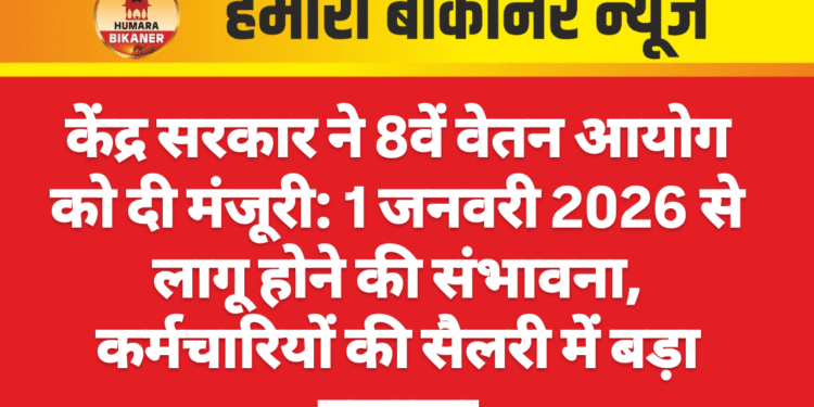 केंद्र सरकार ने 8वें वेतन आयोग को दी मंजूरी: 1 जनवरी 2026 से लागू होने की संभावना, कर्मचारियों की सैलरी में बड़ा इजाफा