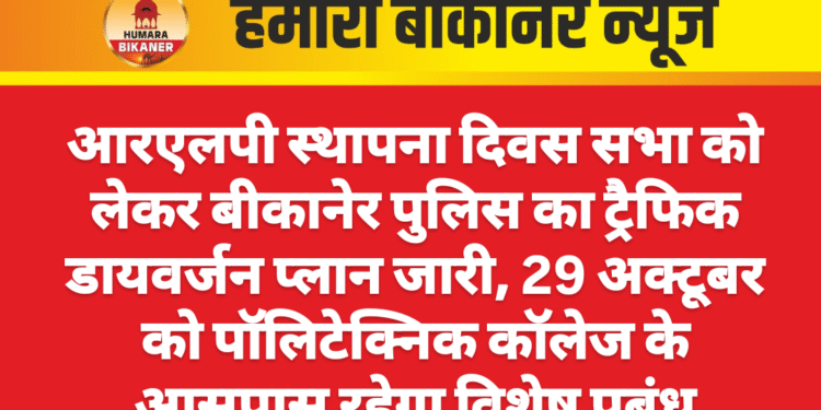 आरएलपी स्थापना दिवस सभा को लेकर बीकानेर पुलिस का ट्रैफिक डायवर्जन प्लान जारी, 29 अक्टूबर को पॉलिटेक्निक कॉलेज के आसपास रहेगा विशेष प्रबंध