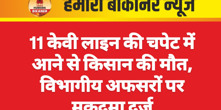 11 केवी लाइन की चपेट में आने से किसान की मौत, विभागीय अफसरों पर मुकदमा दर्ज