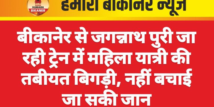 बीकानेर से जगन्नाथ पुरी जा रही ट्रेन में महिला यात्री की तबीयत बिगड़ी, नहीं बचाई जा सकी जान