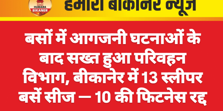 बसों में आगजनी घटनाओं के बाद सख्त हुआ परिवहन विभाग, बीकानेर में 13 स्लीपर बसें सीज — 10 की फिटनेस रद्द