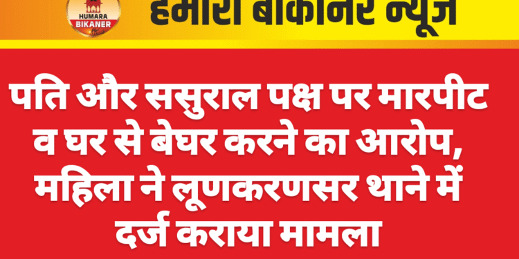 पति और ससुराल पक्ष पर मारपीट व घर से बेघर करने का आरोप, महिला ने लूणकरणसर थाने में दर्ज कराया मामला