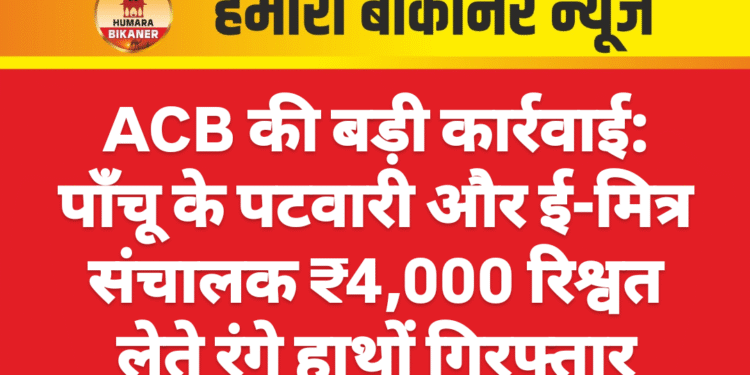 ACB की बड़ी कार्रवाई: पाँचू के पटवारी और ई-मित्र संचालक ₹4,000 रिश्वत लेते रंगे हाथों गिरफ्तार