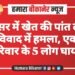 रासीसर में खेत की पांत लगाने के विवाद में हमला, एक ही परिवार के 5 लोग घायल