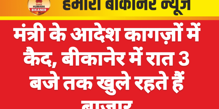 मंत्री के आदेश कागज़ों में कैद, बीकानेर में रात 3 बजे तक खुले रहते हैं बाजार