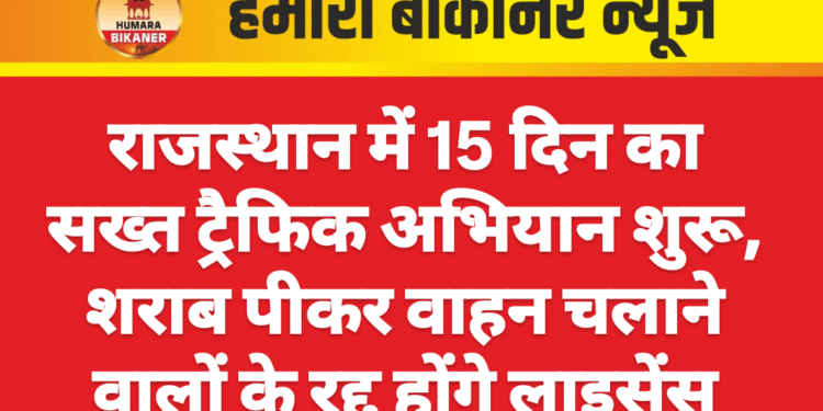 राजस्थान में 15 दिन का सख्त ट्रैफिक अभियान शुरू, शराब पीकर वाहन चलाने वालों के रद्द होंगे लाइसेंस