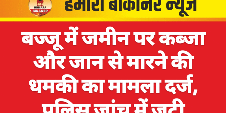 बज्जू में जमीन पर कब्जा और जान से मारने की धमकी का मामला दर्ज, पुलिस जांच में जुटी