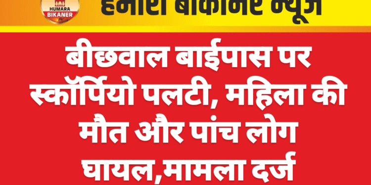 बीछवाल बाईपास पर स्कॉर्पियो पलटी, महिला की मौत और पांच लोग घायल,मामला दर्ज