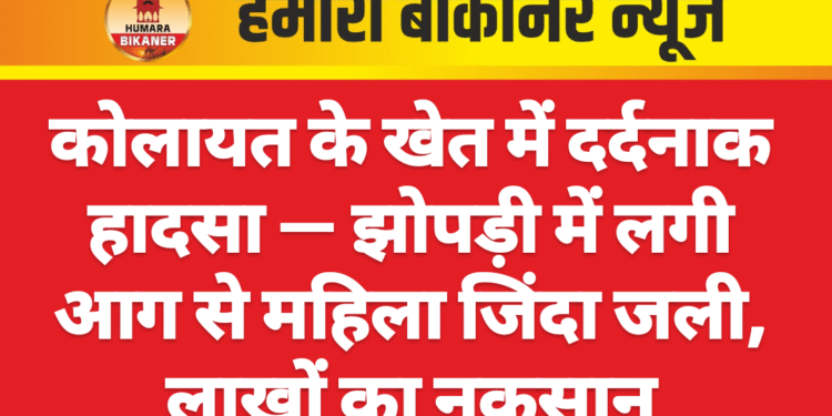 कोलायत के खेत में दर्दनाक हादसा — झोपड़ी में लगी आग से महिला जिंदा जली, लाखों का नुकसान